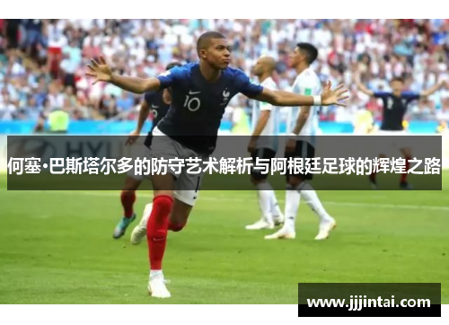何塞·巴斯塔尔多的防守艺术解析与阿根廷足球的辉煌之路