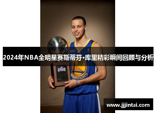 2024年NBA全明星赛斯蒂芬·库里精彩瞬间回顾与分析