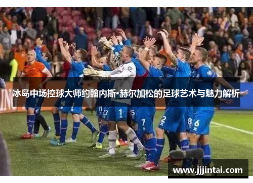 冰岛中场控球大师约翰内斯·赫尔加松的足球艺术与魅力解析