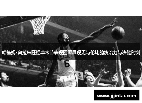 哈基姆·奥拉朱旺经典末节表现回顾展现无与伦比的统治力与决胜时刻