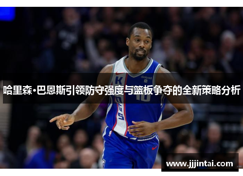 哈里森·巴恩斯引领防守强度与篮板争夺的全新策略分析