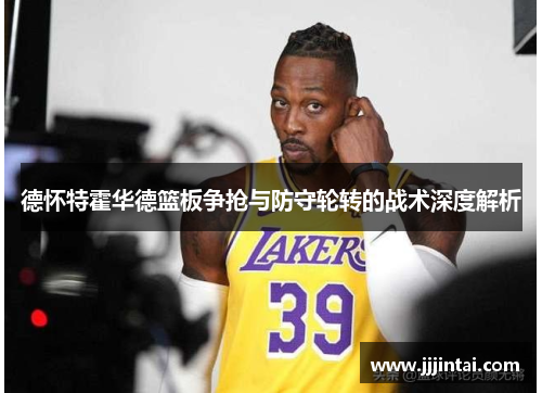 德怀特霍华德篮板争抢与防守轮转的战术深度解析
