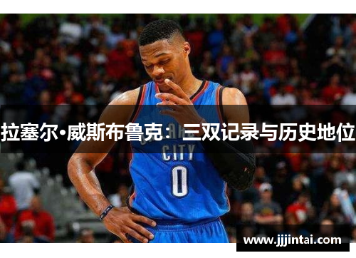拉塞尔·威斯布鲁克：三双记录与历史地位