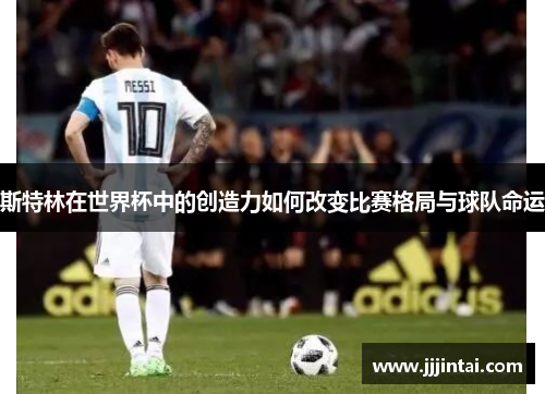 斯特林在世界杯中的创造力如何改变比赛格局与球队命运