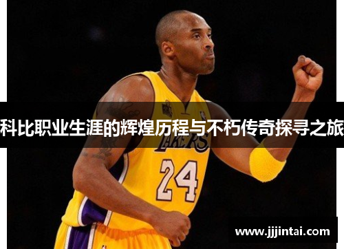 科比职业生涯的辉煌历程与不朽传奇探寻之旅