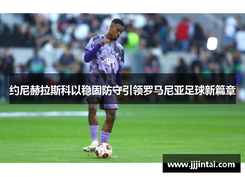 约尼赫拉斯科以稳固防守引领罗马尼亚足球新篇章