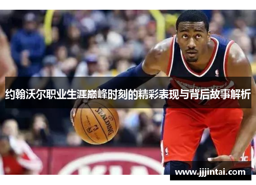 约翰沃尔职业生涯巅峰时刻的精彩表现与背后故事解析