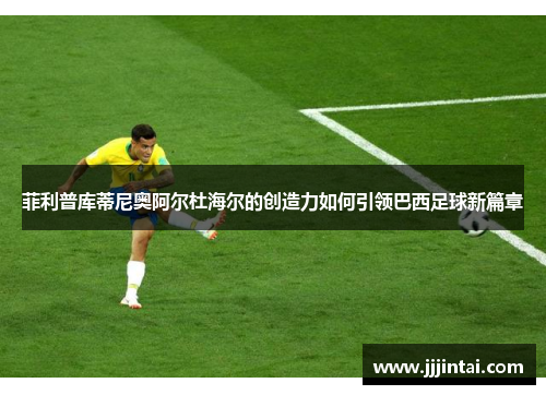 菲利普库蒂尼奥阿尔杜海尔的创造力如何引领巴西足球新篇章