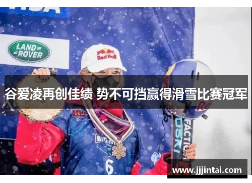 谷爱凌再创佳绩 势不可挡赢得滑雪比赛冠军