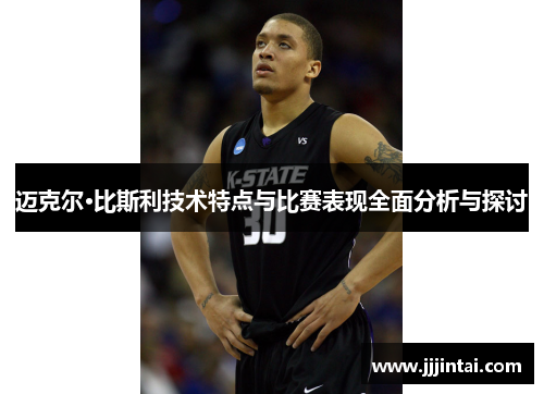 迈克尔·比斯利技术特点与比赛表现全面分析与探讨