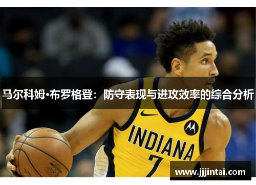 马尔科姆·布罗格登：防守表现与进攻效率的综合分析