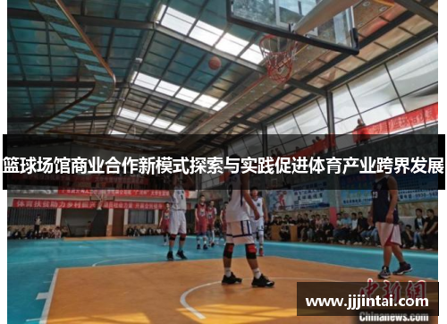 篮球场馆商业合作新模式探索与实践促进体育产业跨界发展