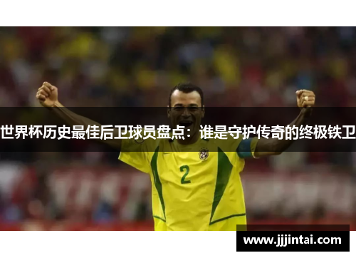 世界杯历史最佳后卫球员盘点：谁是守护传奇的终极铁卫