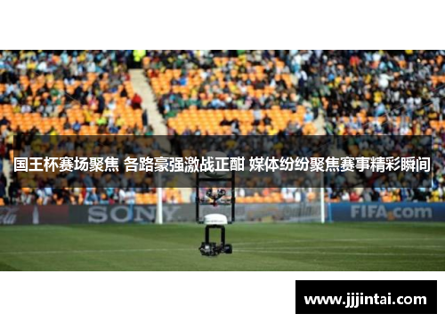 国王杯赛场聚焦 各路豪强激战正酣 媒体纷纷聚焦赛事精彩瞬间