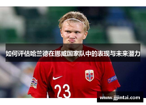 如何评估哈兰德在挪威国家队中的表现与未来潜力