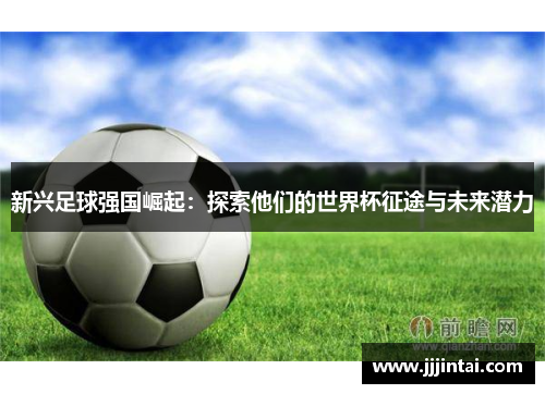 新兴足球强国崛起：探索他们的世界杯征途与未来潜力
