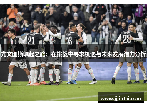 尤文图斯崛起之路：在挑战中寻求机遇与未来发展潜力分析