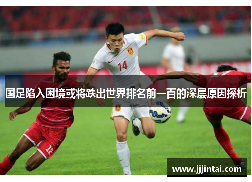 国足陷入困境或将跌出世界排名前一百的深层原因探析