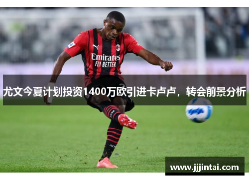 尤文今夏计划投资1400万欧引进卡卢卢，转会前景分析