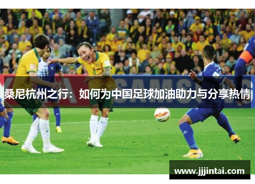 桑尼杭州之行：如何为中国足球加油助力与分享热情