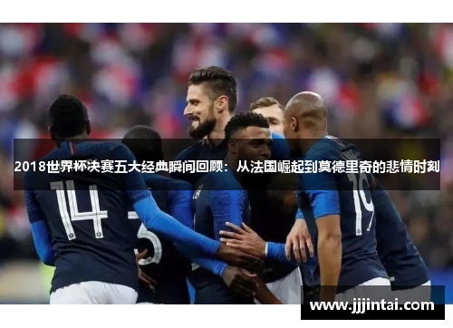 2018世界杯决赛五大经典瞬间回顾：从法国崛起到莫德里奇的悲情时刻