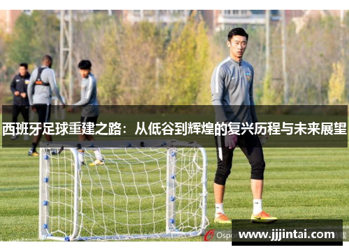 西班牙足球重建之路：从低谷到辉煌的复兴历程与未来展望