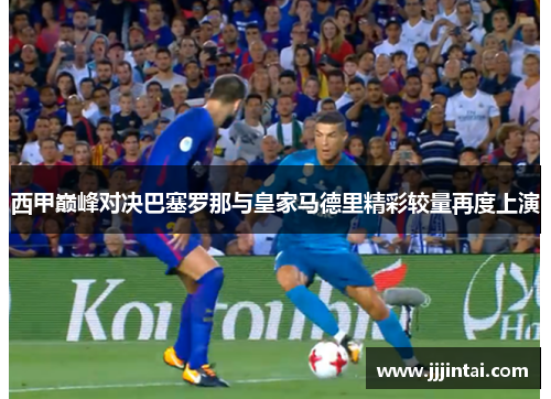 西甲巅峰对决巴塞罗那与皇家马德里精彩较量再度上演 西甲巅峰对决巴塞罗那与皇家马德里精彩较量再度上演