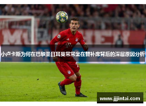 小卢卡斯为何在巴黎圣日耳曼常常坐在替补席背后的深层原因分析 小卢卡斯为何在巴黎圣日耳曼常常坐在替补席背后的深层原因分析