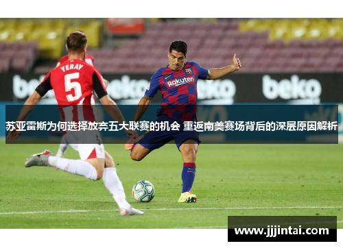 苏亚雷斯为何选择放弃五大联赛的机会 重返南美赛场背后的深层原因解析