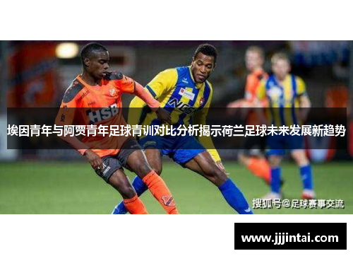 埃因青年与阿贾青年足球青训对比分析揭示荷兰足球未来发展新趋势