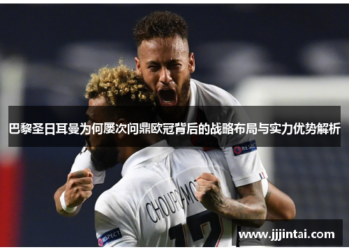 巴黎圣日耳曼为何屡次问鼎欧冠背后的战略布局与实力优势解析