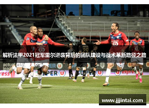 解析法甲2021冠军里尔逆袭背后的团队建设与战术革新路径之路