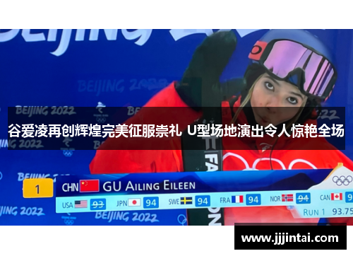 谷爱凌再创辉煌完美征服崇礼 U型场地演出令人惊艳全场