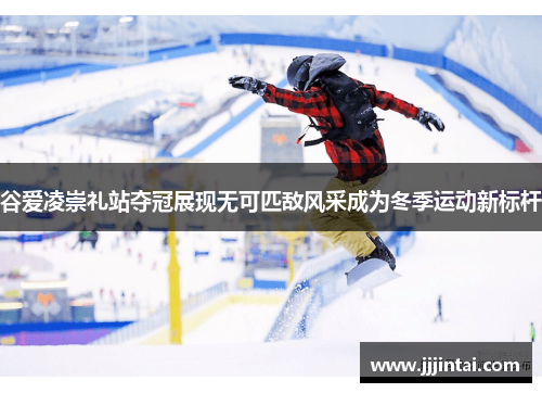 谷爱凌崇礼站夺冠展现无可匹敌风采成为冬季运动新标杆