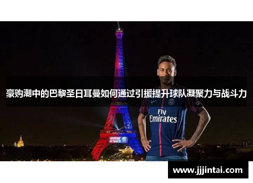 豪购潮中的巴黎圣日耳曼如何通过引援提升球队凝聚力与战斗力