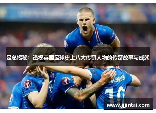 足总揭秘:透视英国足球史上八大传奇人物的传奇故事与成就 足总揭秘:透视英国足球史上八大传奇人物的传奇故事与成就