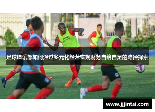 足球俱乐部如何通过多元化经营实现财务自给自足的路径探索 足球俱乐部如何通过多元化经营实现财务自给自足的路径探索
