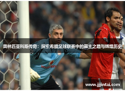 奥林匹亚科斯传奇：探索希腊足球联赛中的霸主之路与辉煌历史