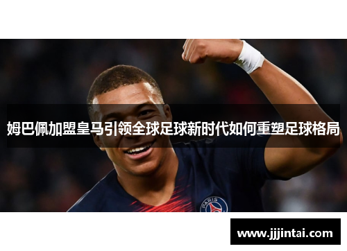 姆巴佩加盟皇马引领全球足球新时代如何重塑足球格局 姆巴佩加盟皇马引领全球足球新时代如何重塑足球格局