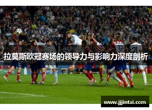 拉莫斯欧冠赛场的领导力与影响力深度剖析