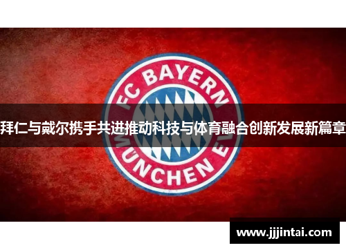 拜仁与戴尔携手共进推动科技与体育融合创新发展新篇章 拜仁与戴尔携手共进推动科技与体育融合创新发展新篇章
