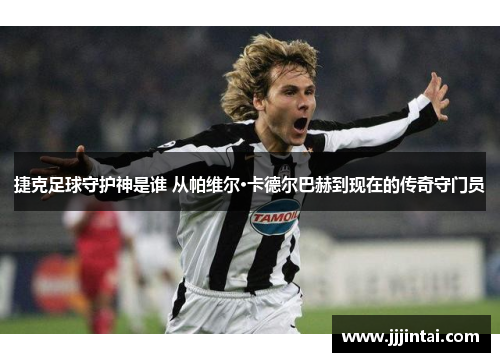 捷克足球守护神是谁 从帕维尔·卡德尔巴赫到现在的传奇守门员 捷克足球守护神是谁 从帕维尔·卡德尔巴赫到现在的传奇守门员