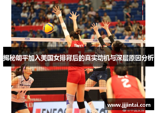 揭秘朗平加入美国女排背后的真实动机与深层原因分析 揭秘朗平加入美国女排背后的真实动机与深层原因分析