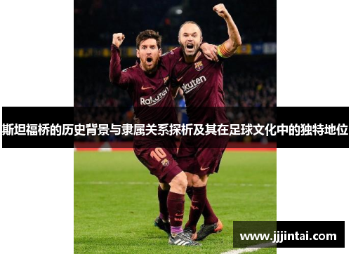 斯坦福桥的历史背景与隶属关系探析及其在足球文化中的独特地位