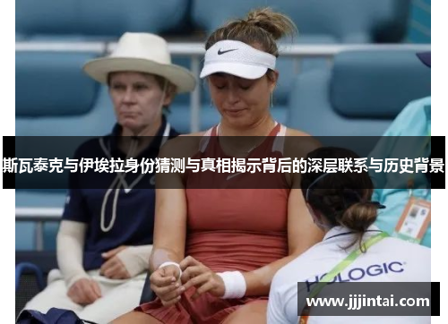 斯瓦泰克与伊埃拉身份猜测与真相揭示背后的深层联系与历史背景