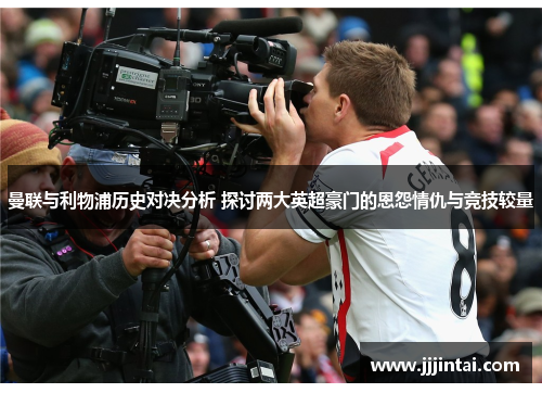 曼联与利物浦历史对决分析 探讨两大英超豪门的恩怨情仇与竞技较量