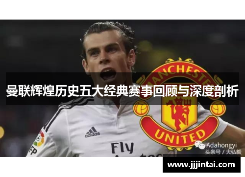 曼联辉煌历史五大经典赛事回顾与深度剖析