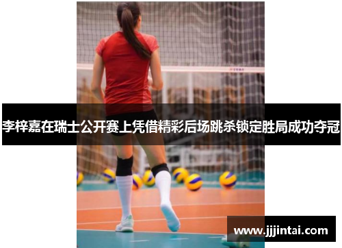 李梓嘉在瑞士公开赛上凭借精彩后场跳杀锁定胜局成功夺冠 李梓嘉在瑞士公开赛上凭借精彩后场跳杀锁定胜局成功夺冠