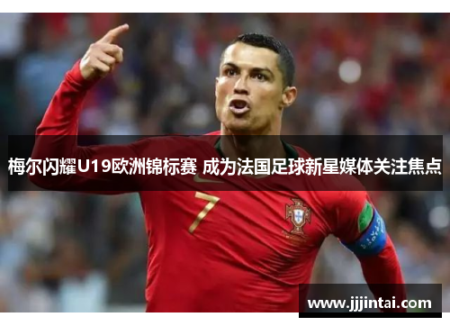 梅尔闪耀U19欧洲锦标赛 成为法国足球新星媒体关注焦点